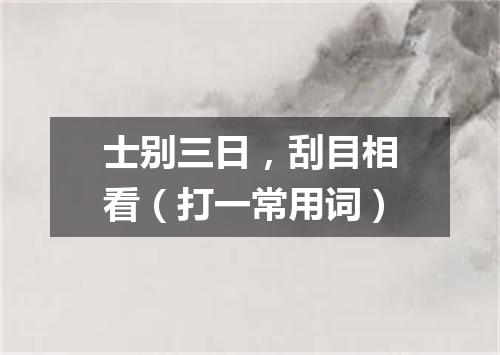士别三日，刮目相看（打一常用词）