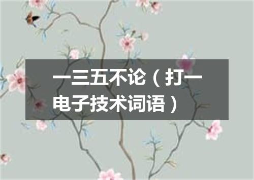 一三五不论（打一电子技术词语）