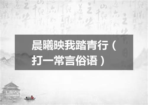 晨曦映我踏青行（打一常言俗语）