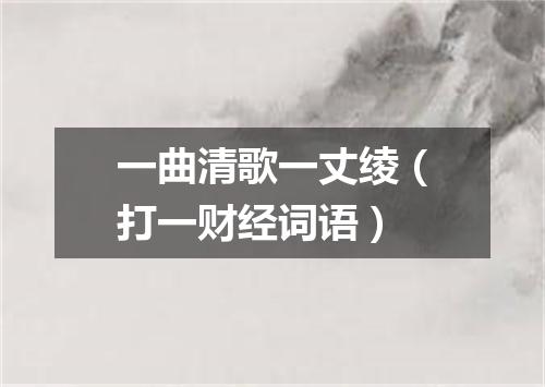 一曲清歌一丈绫（打一财经词语）