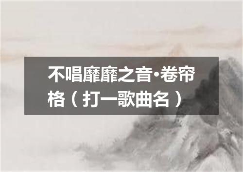 不唱靡靡之音·卷帘格（打一歌曲名）