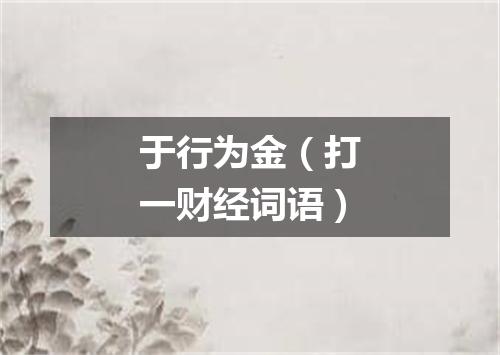 于行为金（打一财经词语）