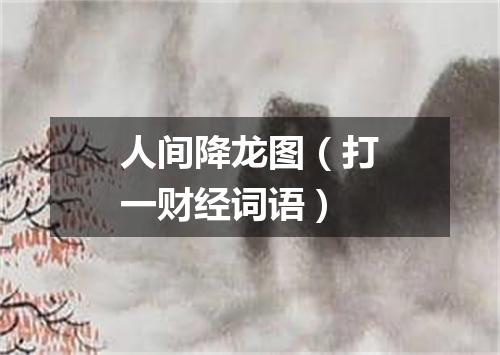 人间降龙图（打一财经词语）