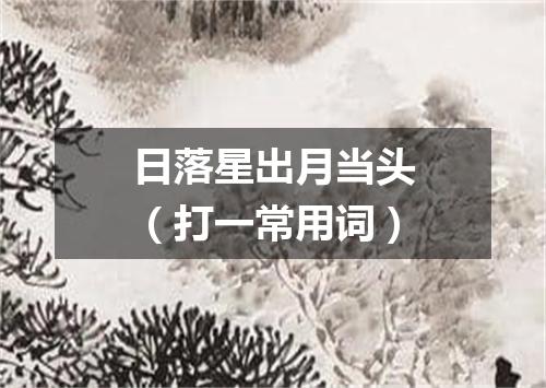 日落星出月当头（打一常用词）
