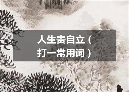 人生贵自立（打一常用词）