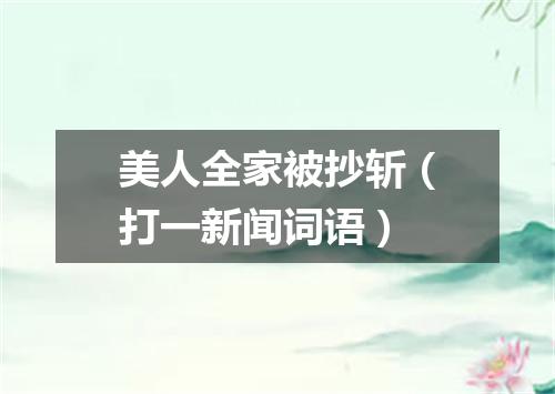 美人全家被抄斩（打一新闻词语）