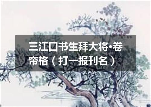 三江口书生拜大将·卷帘格（打一报刊名）