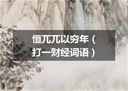 恒兀兀以穷年（打一财经词语）