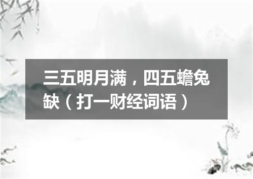 三五明月满，四五蟾兔缺（打一财经词语）