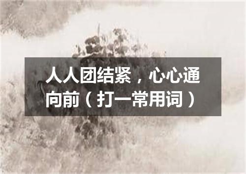人人团结紧，心心通向前（打一常用词）