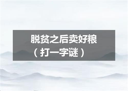 脱贫之后卖好粮（打一字谜）