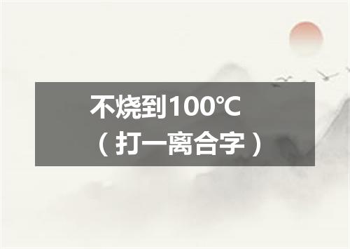 不烧到100℃（打一离合字）
