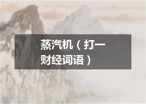 蒸汽机（打一财经词语）
