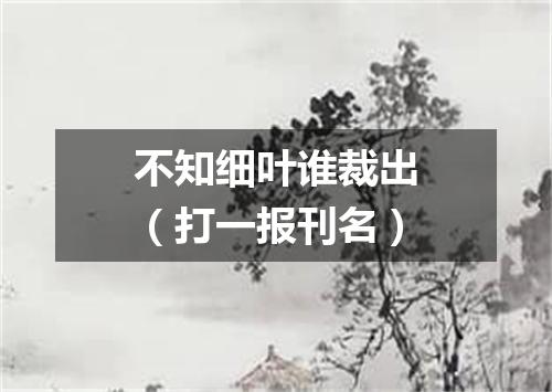 不知细叶谁裁出（打一报刊名）