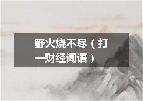 野火烧不尽（打一财经词语）