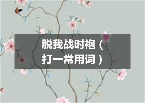 脱我战时袍（打一常用词）