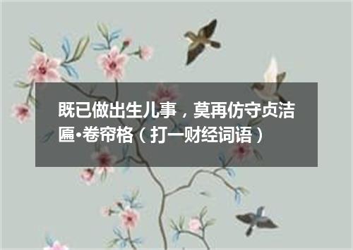 既已做出生儿事，莫再仿守贞洁匾·卷帘格（打一财经词语）