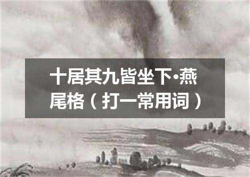 十居其九皆坐下·燕尾格（打一常用词）