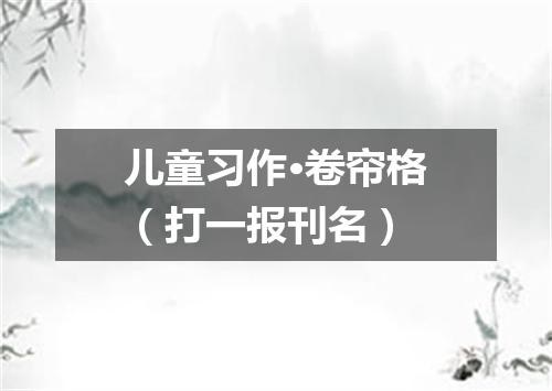 儿童习作·卷帘格（打一报刊名）