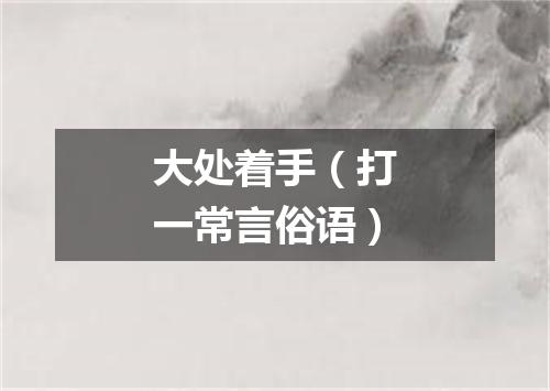 大处着手（打一常言俗语）