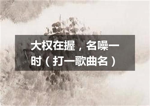 大权在握，名噪一时（打一歌曲名）