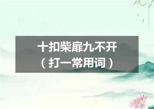 十扣柴扉九不开（打一常用词）