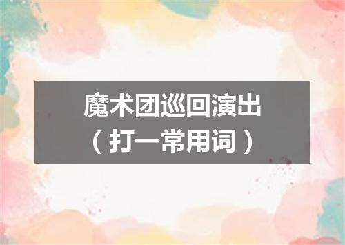 魔术团巡回演出（打一常用词）