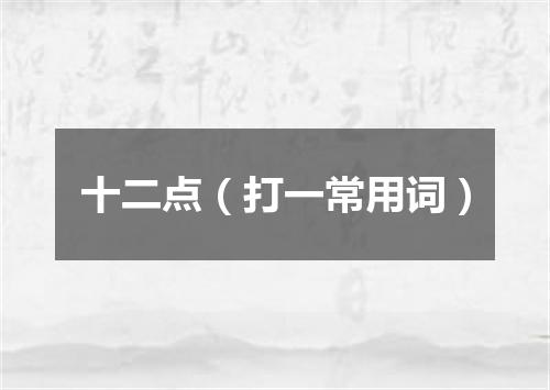 十二点（打一常用词）