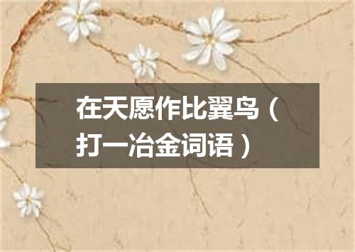 在天愿作比翼鸟（打一冶金词语）