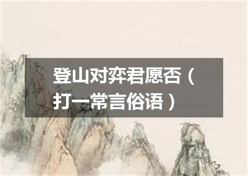 登山对弈君愿否（打一常言俗语）