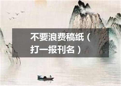 不要浪费稿纸（打一报刊名）