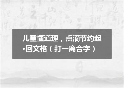 儿童懂道理，点滴节约起·回文格（打一离合字）