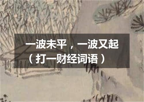 一波未平，一波又起（打一财经词语）
