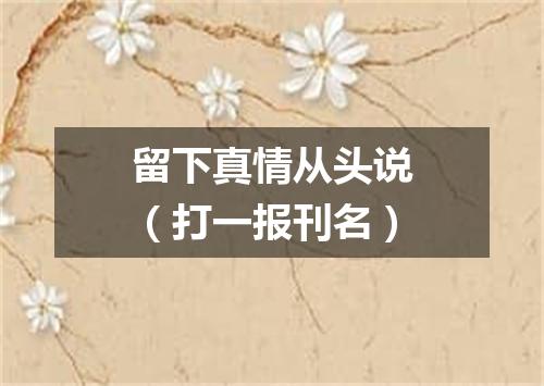 留下真情从头说（打一报刊名）
