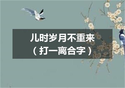 儿时岁月不重来（打一离合字）