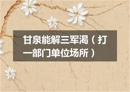 甘泉能解三军渴（打一部门单位场所）