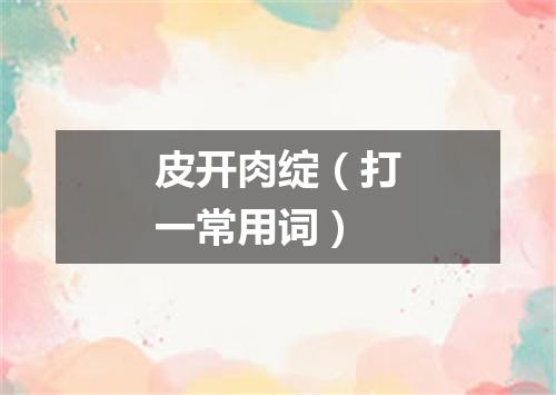 皮开肉绽（打一常用词）