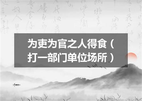 为吏为官之人得食（打一部门单位场所）