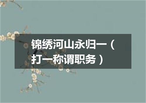 锦绣河山永归一（打一称谓职务）