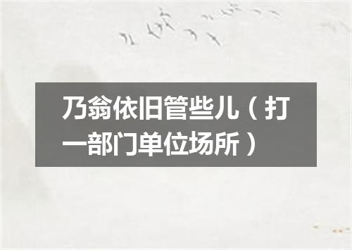 乃翁依旧管些儿（打一部门单位场所）