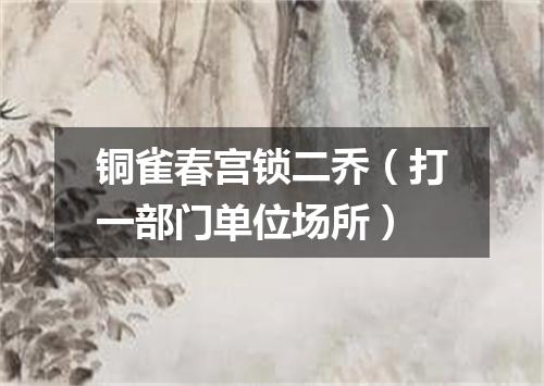 铜雀春宫锁二乔（打一部门单位场所）