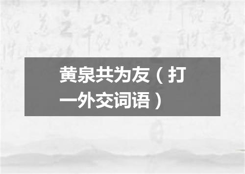 黄泉共为友（打一外交词语）