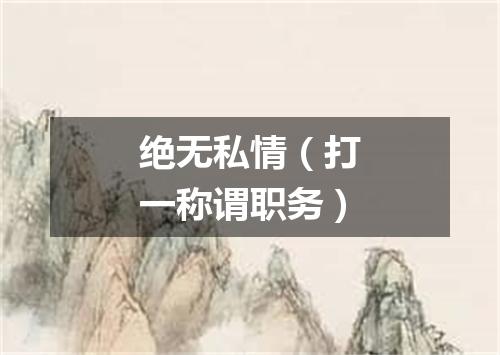 绝无私情（打一称谓职务）
