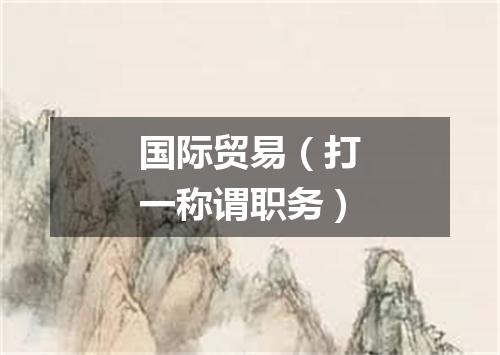 国际贸易（打一称谓职务）