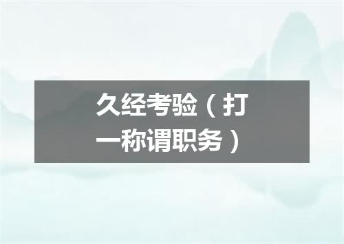 久经考验（打一称谓职务）