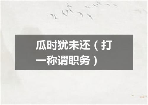 瓜时犹未还（打一称谓职务）