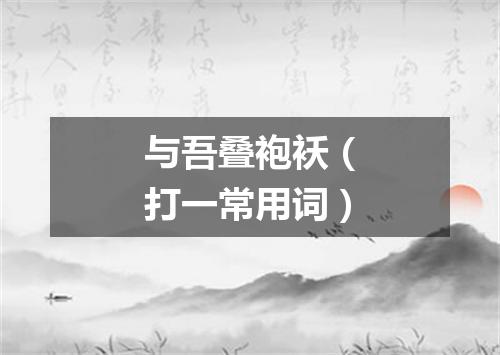 与吾叠袍袄（打一常用词）