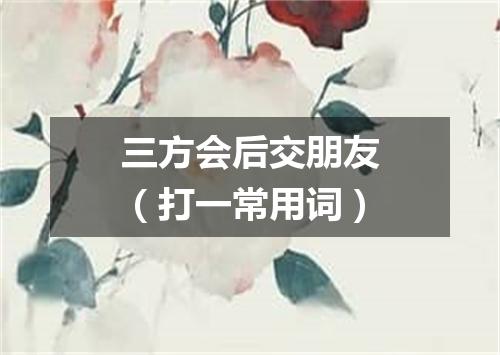 三方会后交朋友（打一常用词）