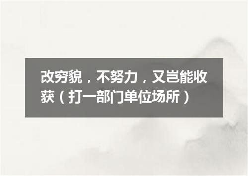 改穷貌，不努力，又岂能收获（打一部门单位场所）