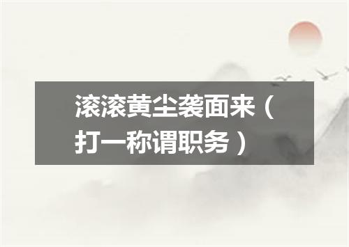 滚滚黄尘袭面来（打一称谓职务）